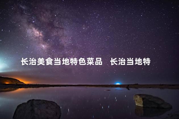 长治美食当地特色菜品   长治当地特色菜品，尽在这里！